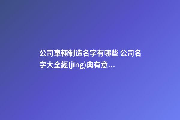 公司車輛制造名字有哪些 公司名字大全經(jīng)典有意境-第1張-公司起名-玄機(jī)派